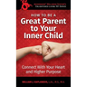 How To Be A Great Parent To Your Inner Child: Connect With Your Heart and Higher Purpose