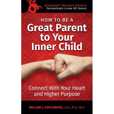 How To Be A Great Parent To Your Inner Child: Connect With Your Heart and Higher Purpose