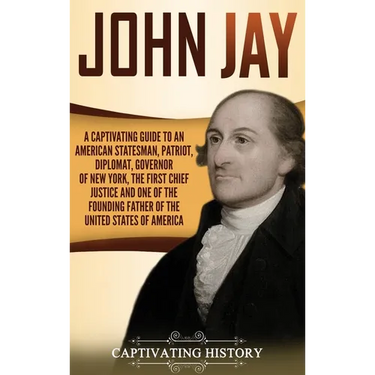 John Jay: A Captivating Guide to an American Statesman, Patriot, Diplomat, Governor of New York, the First Chief Justice, and One of the Founding Fath