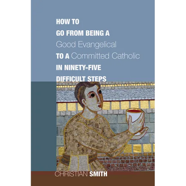 How to Go from Being a Good Evangelical to a Committed Catholic in Ninety-Five Difficult Steps