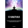 Chakras: Attain Physical, Mental, And Spiritual Equilibrium Through The Utilization Of Crystal Energy And The Practice Of Meditation To Awaken The Thi