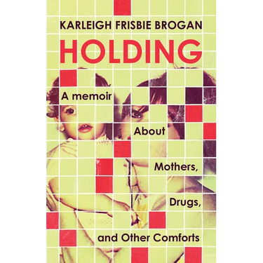 Holding: A Memoir about Mothers, Drugs, and Other Comforts