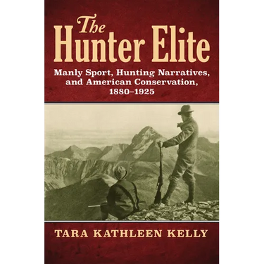 The Hunter Elite: Manly Sport, Hunting Narratives, and American Conservation, 1880-1925