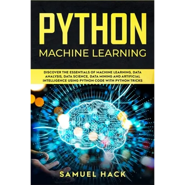 Python Machine Learning: Discover the Essentials of Machine Learning, Data Analysis, Data Science, Data Mining and Artificial Intelligence Usin