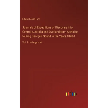 Journals of Expeditions of Discovery into Central Australia and Overland from Adelaide to King George's Sound in the Years 1840-1: Vol. 1 - in large p