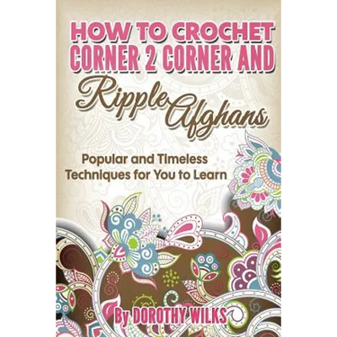How to Crochet Corner 2 Corner and Ripple Afghans: Popular and Timeless Techniques for You to Learn