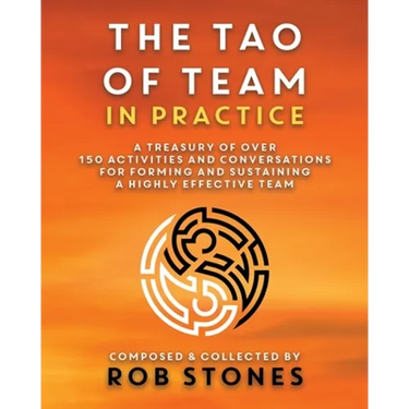 The Tao of Team in Practice: A Treasury of Over 150 Activities and Conversations for Forming and Sustaining a Highly Effective Team