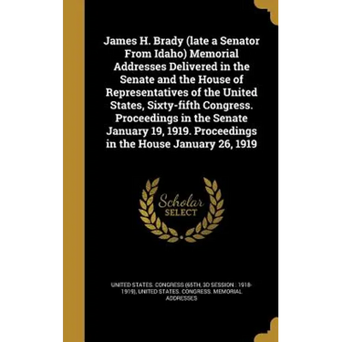 James H. Brady (late a Senator From Idaho) Memorial Addresses Delivered in the Senate and the House of Representatives of the United States, Sixty-fif