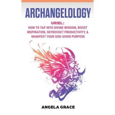 Archangelology: Uriel, How To Tap Into Divine Wisdom, Boost Inspiration, Skyrocket Productivity, & Manifest Your God-Given Purpose