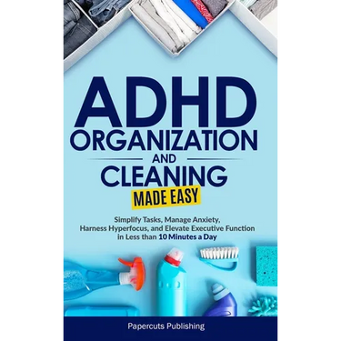 ADHD Organization and Cleaning Made Easy: Simplify Tasks, Manage Anxiety, Harness Hyperfocus, and Elevate Executive Function in Less than 10 Minutes a
