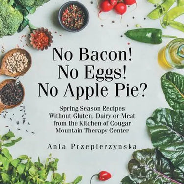 No Bacon! No Eggs! No Apple Pie?: Spring Season Recipes Without Gluten, Dairy or Meat from the Kitchen of Cougar Mountain Therapy Center