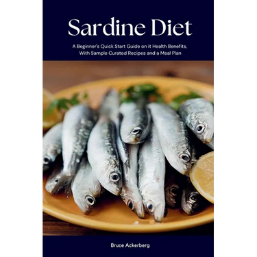 Sardine Diet: A Beginner's Quick Start Guide on Its Health Benefits, With Sample Curated Recipes and a Meal Plan