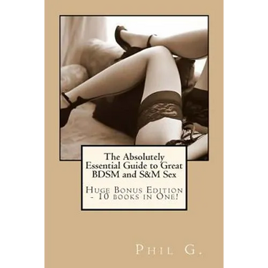 The Absolutely Essential Guide to Great BDSM and S&M Sex - Huge Bonus Edition - 10 books in One!