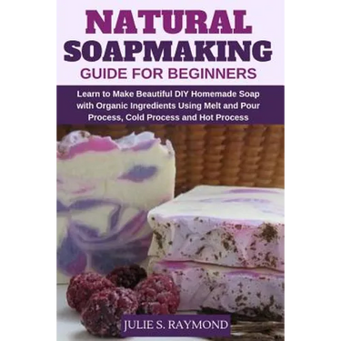 Natural Soapmaking Guide for Beginners: Learn to Make Beautiful DIY Homemade Soap with Organic Ingredients - Using Melt and Pour Process, Cold Process