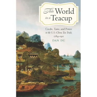This World in a Teacup: Credit, Taste, and Power in the U.S.-China Tea Trade, 1784-1911