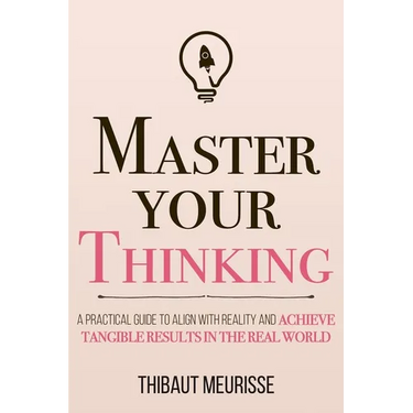 Master Your Thinking: A Practical Guide to Align Yourself with Reality and Achieve Tangible Results in the Real World