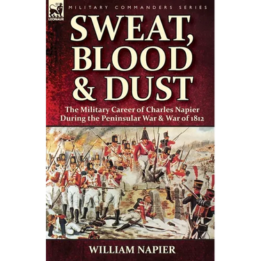 Sweat, Blood & Dust: the Military Career of Charles Napier during the Peninsular War & War of 1812