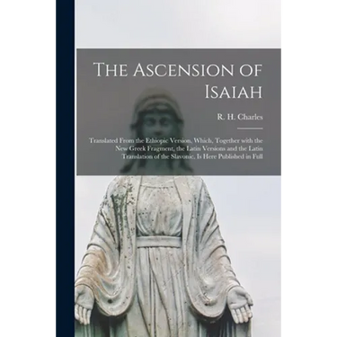 The Ascension of Isaiah: Translated From the Ethiopic Version, Which, Together With the New Greek Fragment, the Latin Versions and the Latin Tr