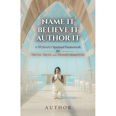 Name It Believe It Author It, A Woman's Spiritual Framework for Truth, Trust, and Transformation