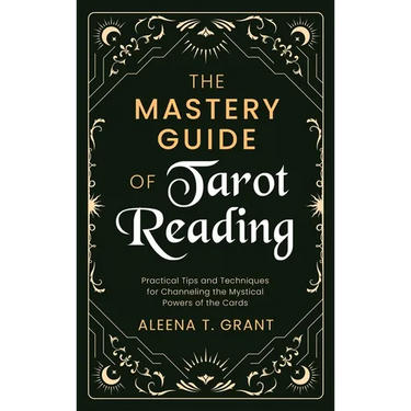 The Mastery Guide of Tarot Reading: Practical Tips and Techniques for Channeling the Mystical Powers of the Cards