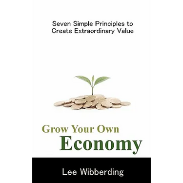 Grow Your Own Economy: Seven Simple Principles to Create Extraordinary Value