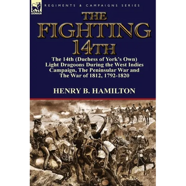 The Fighting 14th: the 14th (Duchess of York's Own) Light Dragoons During the West Indies Campaign, The Peninsular War and The War of 1812 1792-1820