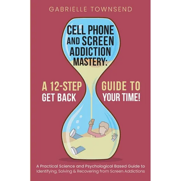 Cell Phone and Screen Addiction Mastery: A Practical Science and Psychological Based Guide to Identifying, Solving & Recovering from Screen Addictions