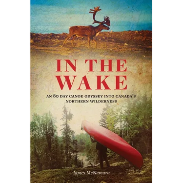 In the Wake: An 80 Day Canoe Odyssey Into Canada's Northern Wilderness