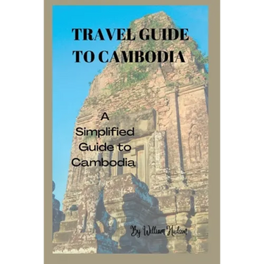 Travel Guide to Cambodia: A Simplified Guide To Cambodia