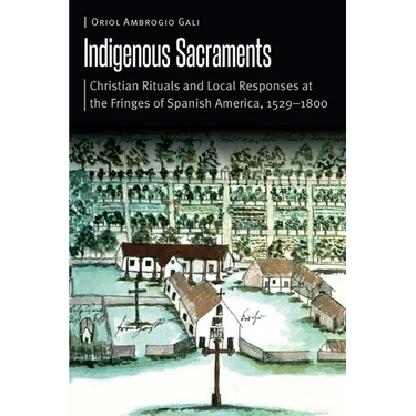 Indigenous Sacraments: Christian Rituals and Local Responses at the Fringes of Spanish America, 1529-1800