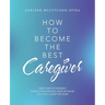 How to Become the Best Caregiver: Take Care of Yourself During This Process Read My Book and I Will Show You How!