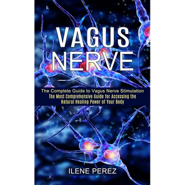 Vagus Nerve: The Most Comprehensive Guide for Accessing the Natural Healing Power of Your Body (The Complete Guide to Vagus Nerve Stimulation)