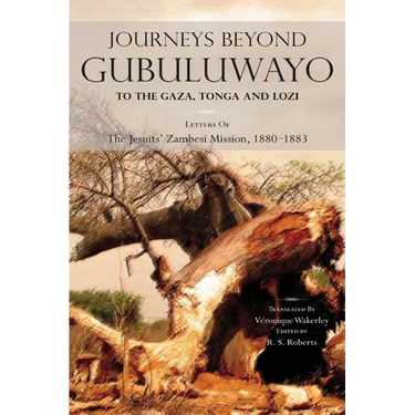 Journeys Beyond Gubuluwayo: To the Gaza, Tonga and Lozi. Letters of The Jesuits' Zambesi Mission, 1880-1883