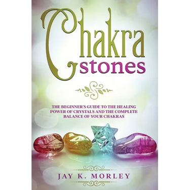 Chakra Stones: The Beginner's Guide to the Healing Power of Crystals and the Complete Balance of Your Chakras
