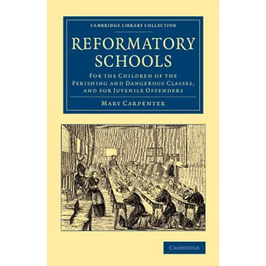 Reformatory Schools: For the Children of the Perishing and Dangerous Classes, and for Juvenile Offenders