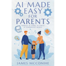 AI Made Easy for Parents: Embrace AI Today to Thrive in Tomorrow's World