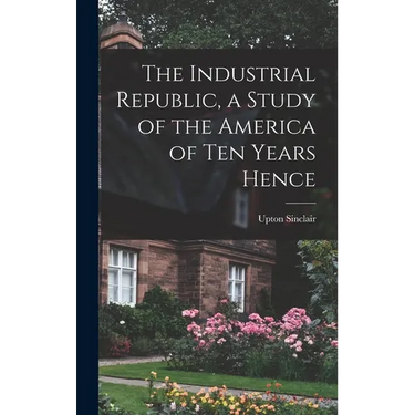 The Industrial Republic, a Study of the America of ten Years Hence