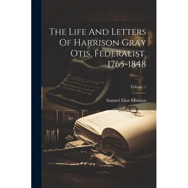 The Life And Letters Of Harrison Gray Otis, Federalist, 1765-1848; Volume 1