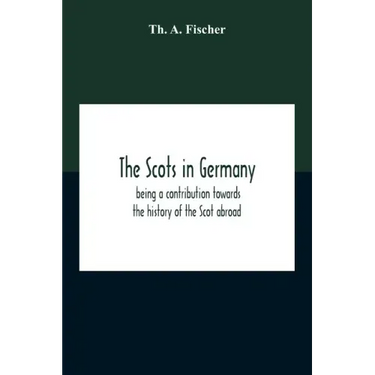 The Scots In Germany: Being A Contribution Towards The History Of The Scot Abroad