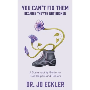 You Can't Fix Them--Because They're Not Broken: A Sustainability Guide for Tired Helpers and Healers