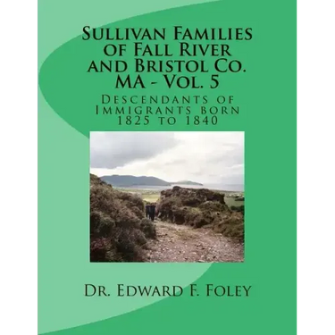 Sullivan Families of Fall River and Bristol Co. MA - Vol. 5: Descendants of Immigrants born 1825 to 1840