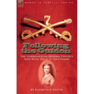Following the Guidon: the Experiences of General Custer's Wife With the U. S. 7th Cavalry