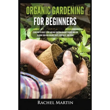 Organic Gardening For Beginners: Learn How to Easily Start and Run Your Own Organic Garden, and How to Grow Your Own Organic Fruits, Vegetables, and H