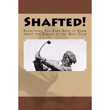Shafted! Everything You Ever Need to Know about the Engine of the Golf Club