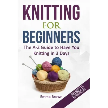Knitting For Beginners: The A-Z Guide to Have You Knitting in 3 Days (Includes 15 Knitting Patterns)
