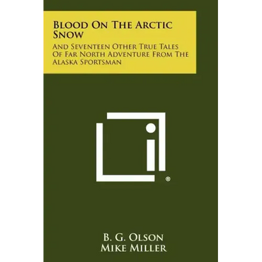 Blood On The Arctic Snow: And Seventeen Other True Tales Of Far North Adventure From The Alaska Sportsman