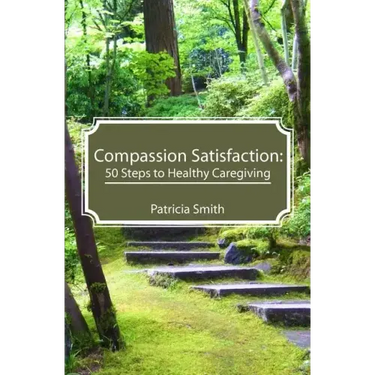 Compassion Satisfaction: : 50 Steps to Healthy Caregiving