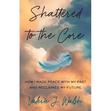 Shattered to the Core: How I Made Peace with My Past and Reclaimed My Future