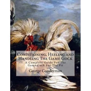 Conditioning, Heeling and Handling The Game Gock: A Complete Guide For The Game Cock For The Pit
