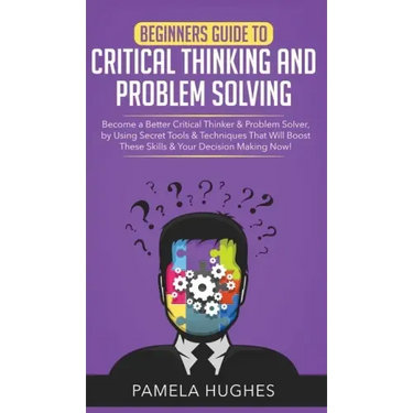 Beginners Guide to Critical Thinking and Problem Solving: Become a Better Critical Thinker & Problem Solver, by Using Secret Tools & Techniques That W